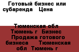 Готовый бизнес или  субаренда › Цена ­ 600 000 - Тюменская обл., Тюмень г. Бизнес » Продажа готового бизнеса   . Тюменская обл.,Тюмень г.